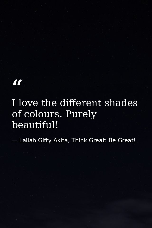 I love the different shades of colours. Purely beautiful! — Lailah Gifty Akita, Think Great: Be Great!