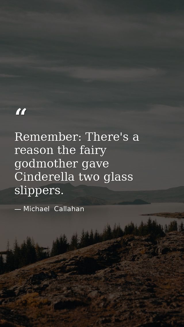Remember: There's a reason the fairy godmother gave Cinderella two glass slippers. — Michael  Callahan