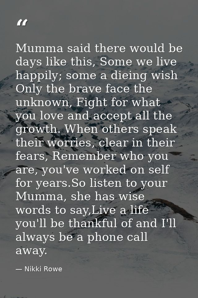 Mumma said there would be days like this, Some we live happily; some a dieing wish Only the brave face the unknown, Figh — Nikki Rowe