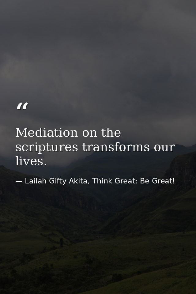 Mediation on the scriptures transforms our lives. — Lailah Gifty Akita, Think Great: Be Great!