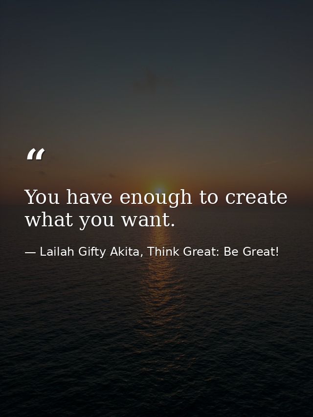 You have enough to create what you want. — Lailah Gifty Akita, Think Great: Be Great!