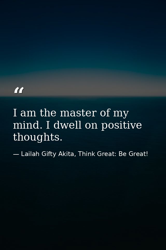 I am the master of my mind. I dwell on positive thoughts. — Lailah Gifty Akita, Think Great: Be Great!
