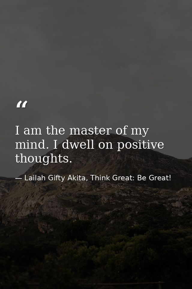 I am the master of my mind. I dwell on positive thoughts. — Lailah Gifty Akita, Think Great: Be Great!