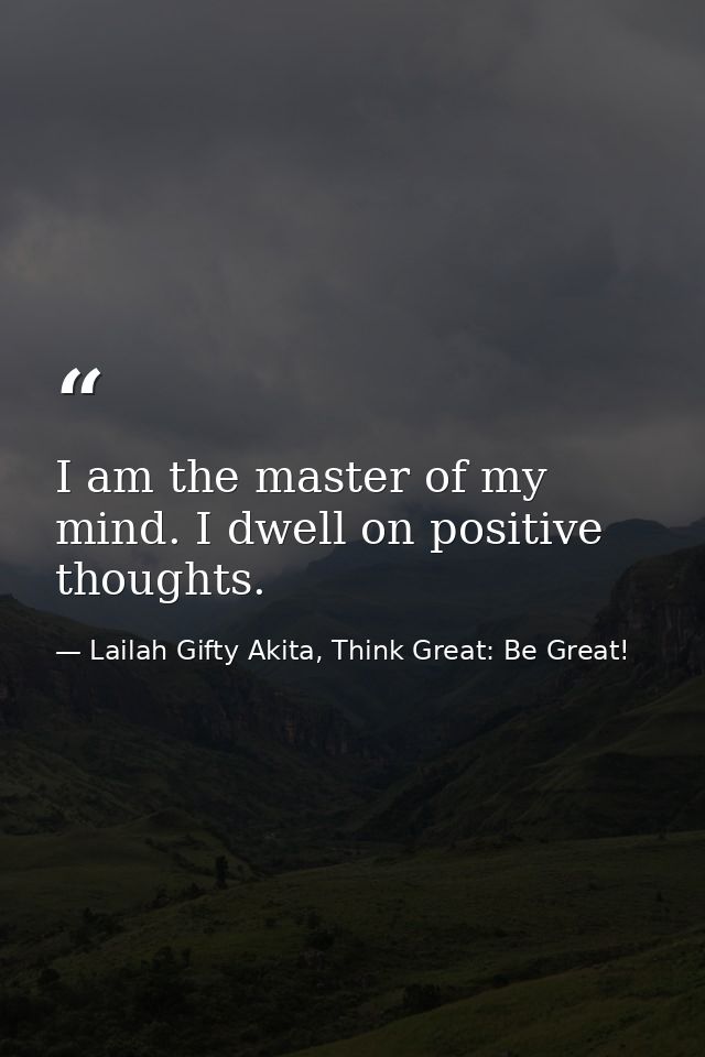 I am the master of my mind. I dwell on positive thoughts. — Lailah Gifty Akita, Think Great: Be Great!