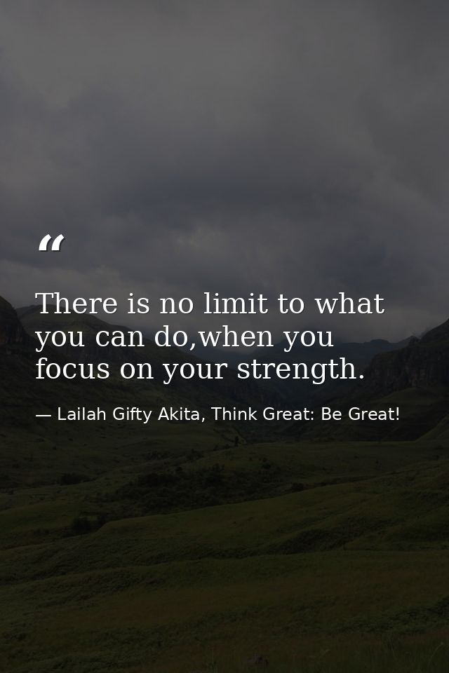 There is no limit to what you can do,when you focus on your strength. — Lailah Gifty Akita, Think Great: Be Great!