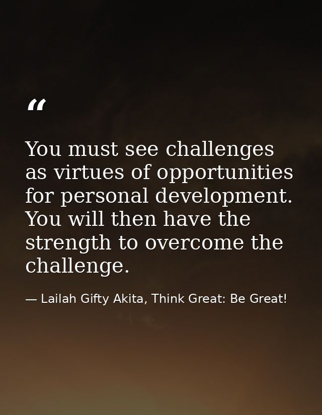 You must see challenges as virtues of opportunities for personal development. You will then have the strength to overcom — Lailah Gifty Akita, Think Great: Be Great!