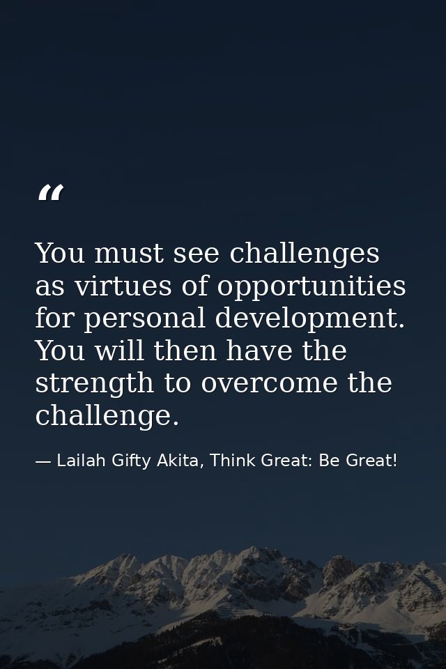 You must see challenges as virtues of opportunities for personal development. You will then have the strength to overcom — Lailah Gifty Akita, Think Great: Be Great!