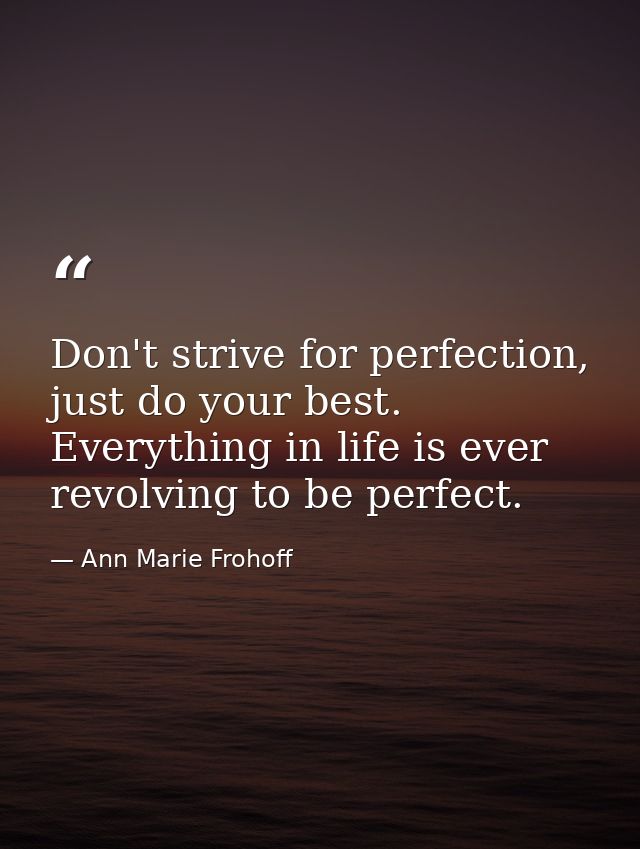 Don't strive for perfection, just do your best. Everything in life is ever revolving to be perfect. — Ann Marie Frohoff