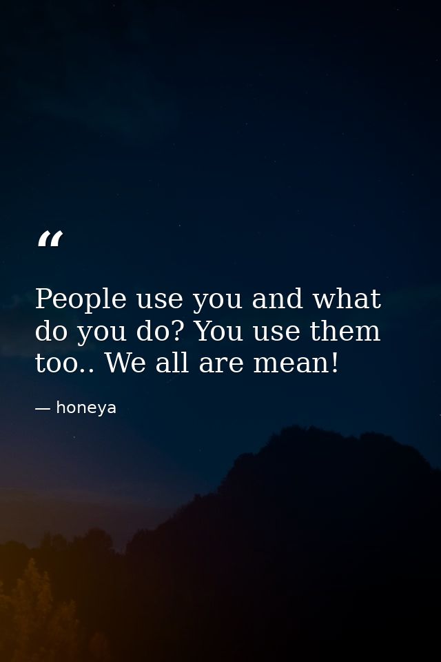 People use you and what do you do? You use them too.. We all are mean! — honeya