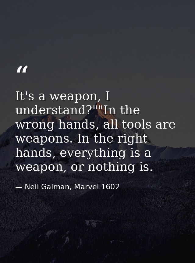 It's a weapon, I understand?""In the wrong hands, all tools are weapons. In the right hands, everything is a weapon, or  — Neil Gaiman, Marvel 1602