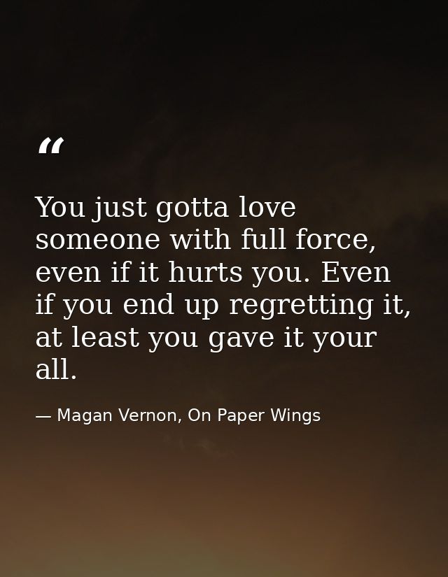 You just gotta love someone with full force, even if it hurts you. Even if you end up regretting it, at least you gave i — Magan Vernon, On Paper Wings