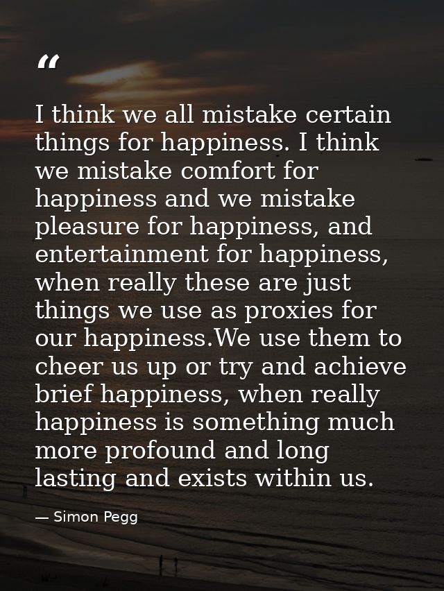 I think we all mistake certain things for happiness. I think we mistake comfort for happiness and we mistake pleasure fo — Simon Pegg
