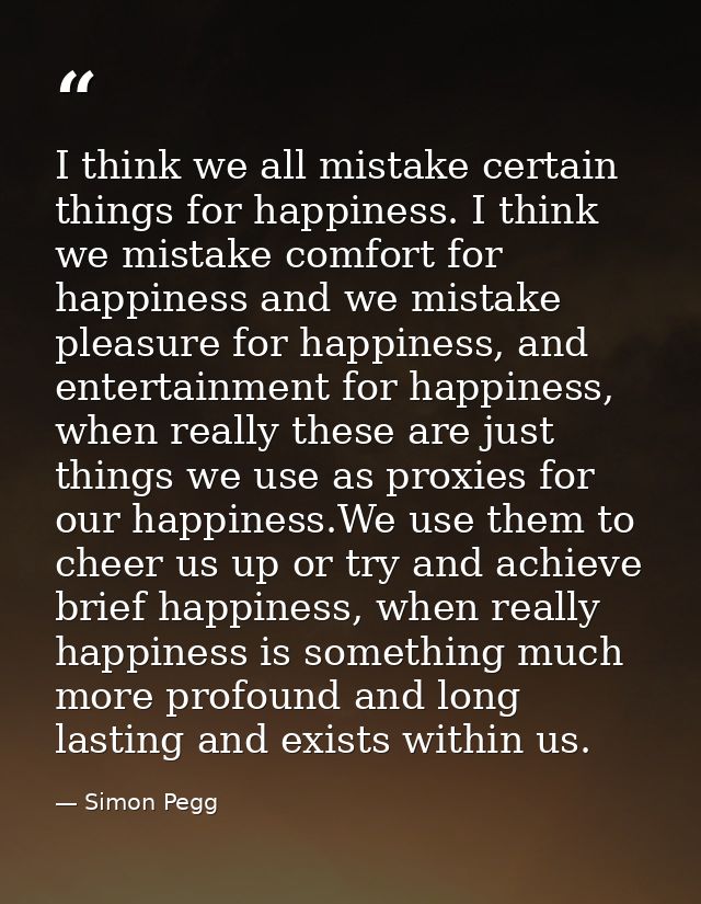I think we all mistake certain things for happiness. I think we mistake comfort for happiness and we mistake pleasure fo — Simon Pegg