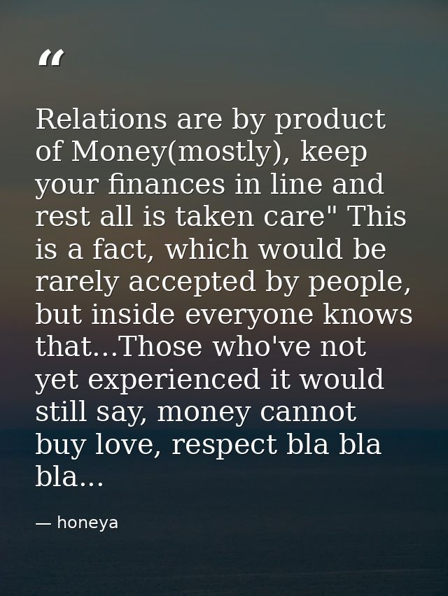 Relations are by product of Money(mostly), keep your finances in line and rest all is taken care" This is a fact, which  — honeya