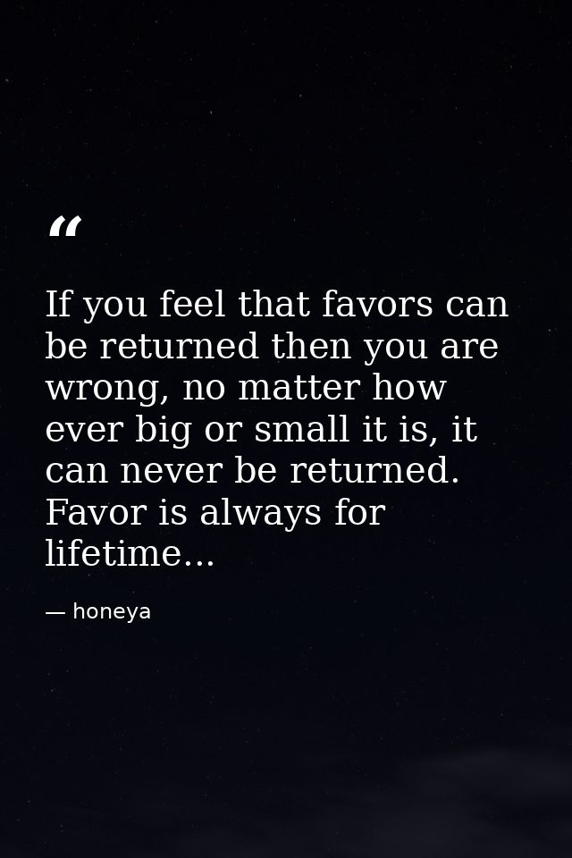 If you feel that favors can be returned then you are wrong, no matter how ever big or small it is, it can never be retur — honeya