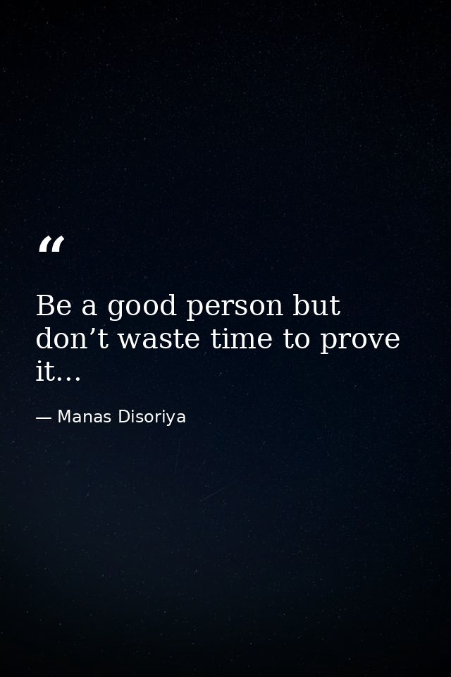 Be a good person but don’t waste time to prove it... — Manas Disoriya