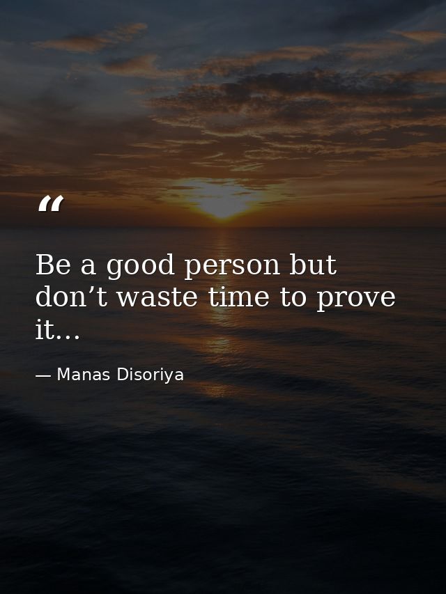 Be a good person but don’t waste time to prove it... — Manas Disoriya