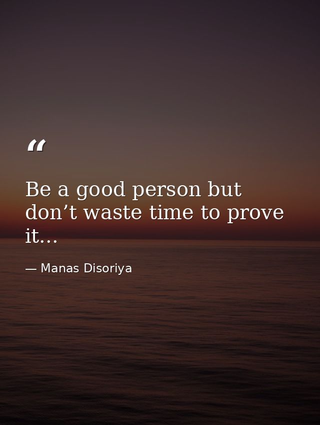 Be a good person but don’t waste time to prove it... — Manas Disoriya