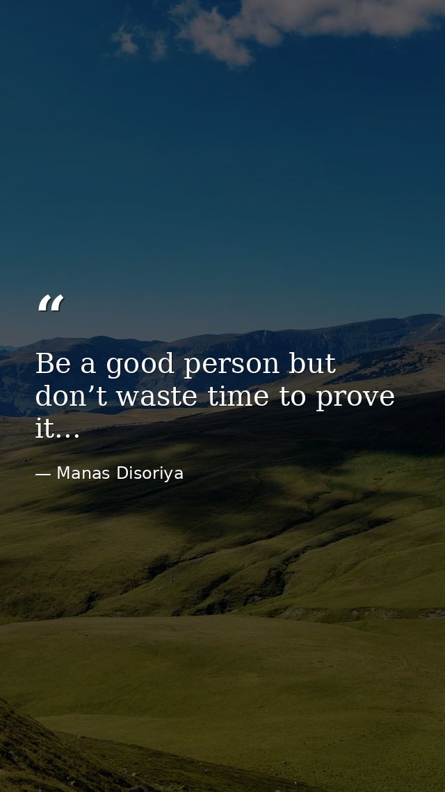 Be a good person but don’t waste time to prove it... — Manas Disoriya
