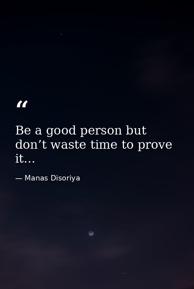 Be a good person but don’t waste time to prove it... — Manas Disoriya