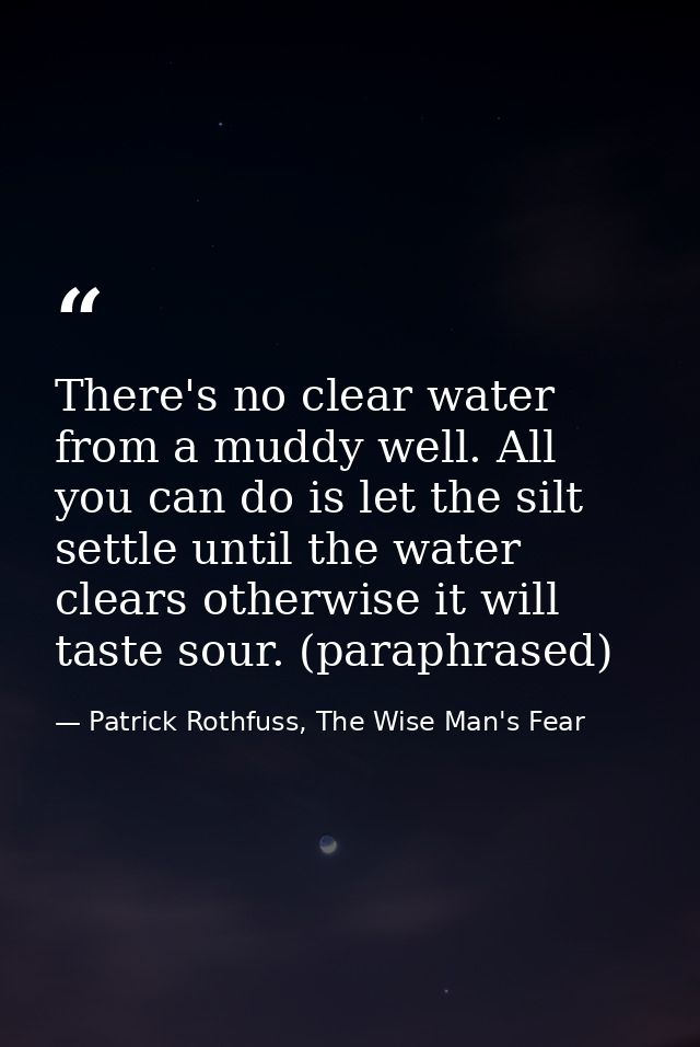 There's no clear water from a muddy well. All you can do is let the silt settle until the water clears otherwise it will — Patrick Rothfuss, The Wise Man's Fear