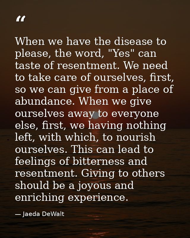When we have the disease to please, the word, "Yes" can taste of resentment. We need to take care of ourselves, first, s — Jaeda DeWalt