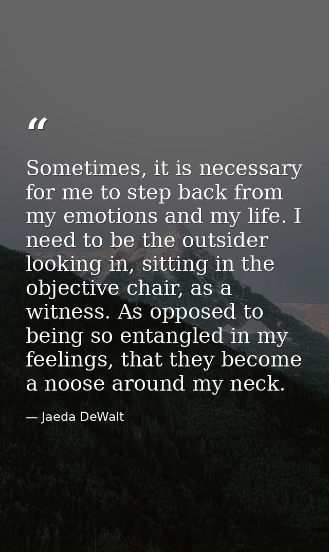 Sometimes, it is necessary for me to step back from my emotions and my life. I need to be the outsider looking in, sitti — Jaeda DeWalt
