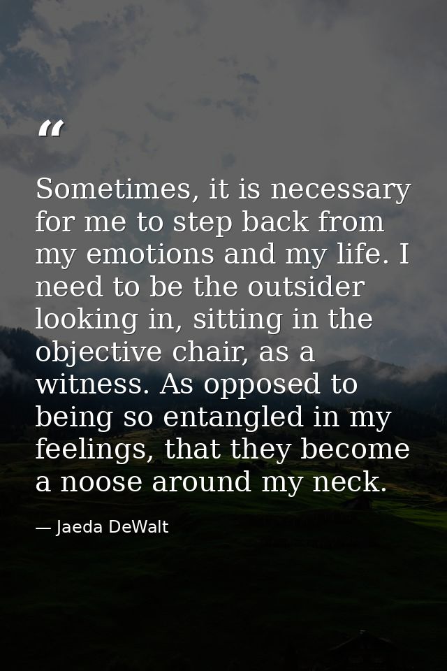 Sometimes, it is necessary for me to step back from my emotions and my life. I need to be the outsider looking in, sitti — Jaeda DeWalt