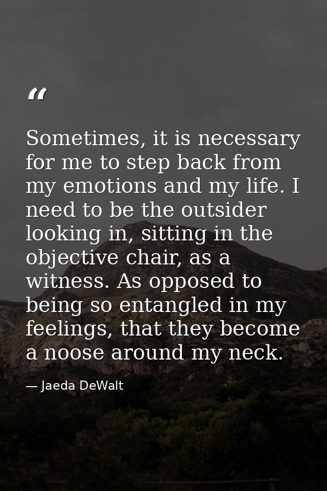 Sometimes, it is necessary for me to step back from my emotions and my life. I need to be the outsider looking in, sitti — Jaeda DeWalt