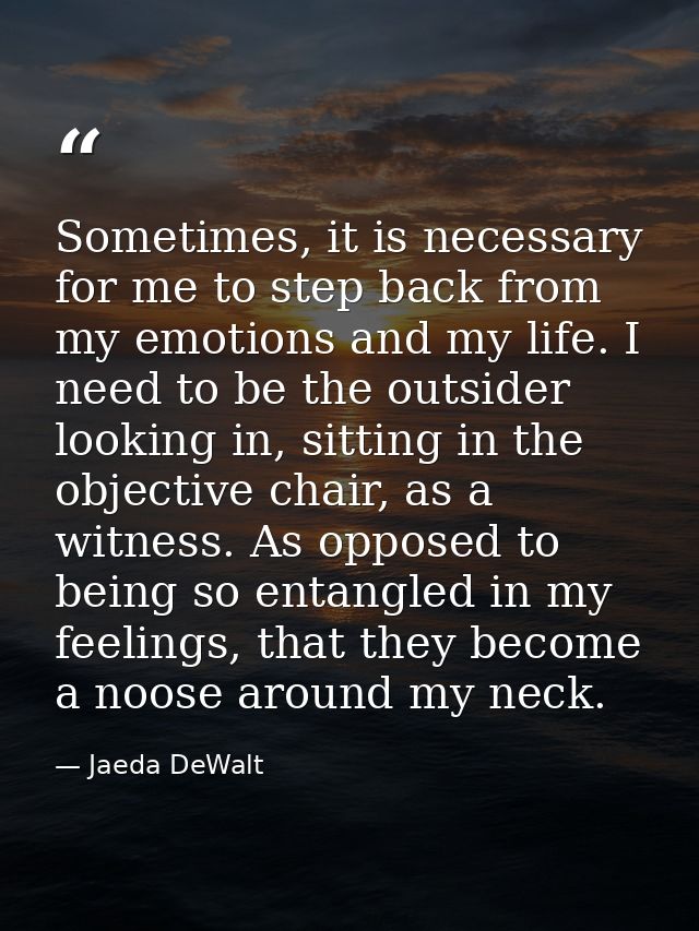 Sometimes, it is necessary for me to step back from my emotions and my life. I need to be the outsider looking in, sitti — Jaeda DeWalt