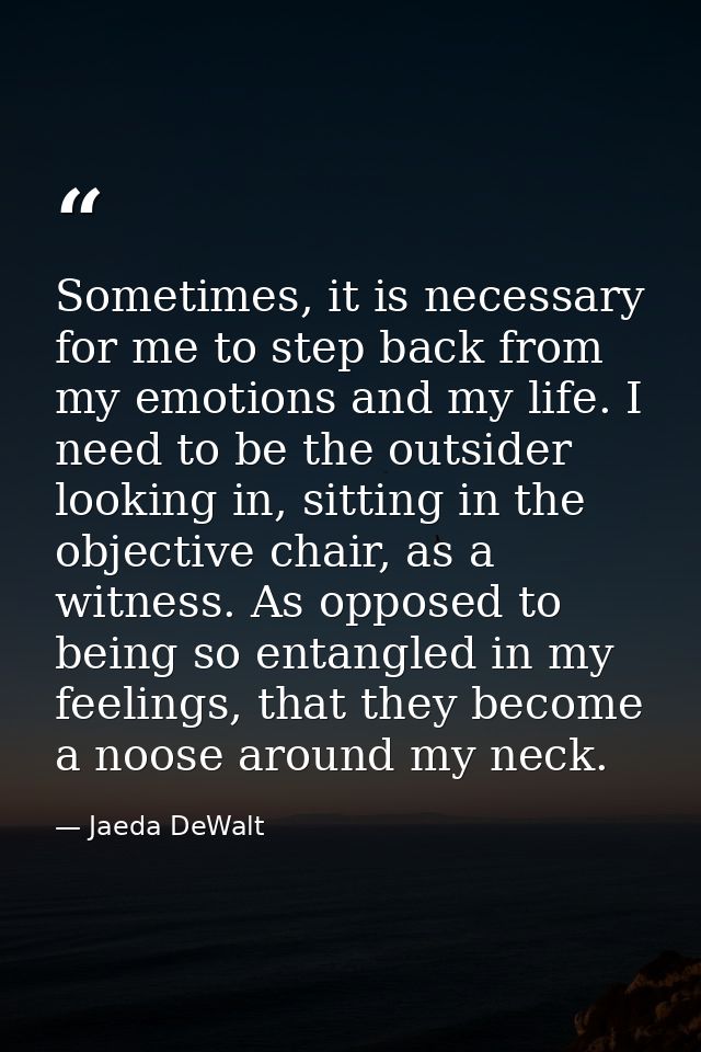 Sometimes, it is necessary for me to step back from my emotions and my life. I need to be the outsider looking in, sitti — Jaeda DeWalt