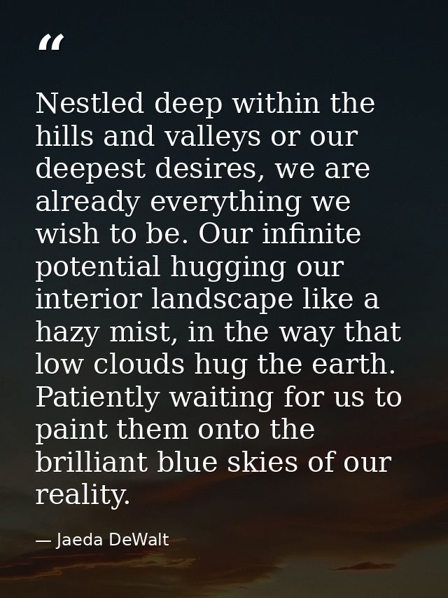 Nestled deep within the hills and valleys or our deepest desires, we are already everything we wish to be. Our infinite  — Jaeda DeWalt