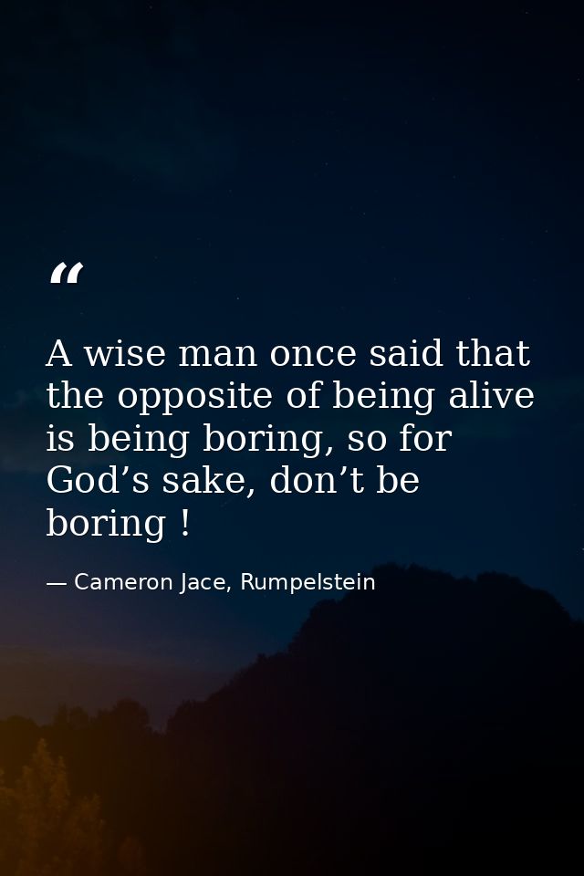 A wise man once said that the opposite of being alive is being boring, so for God’s sake, don’t be boring ! — Cameron Jace, Rumpelstein