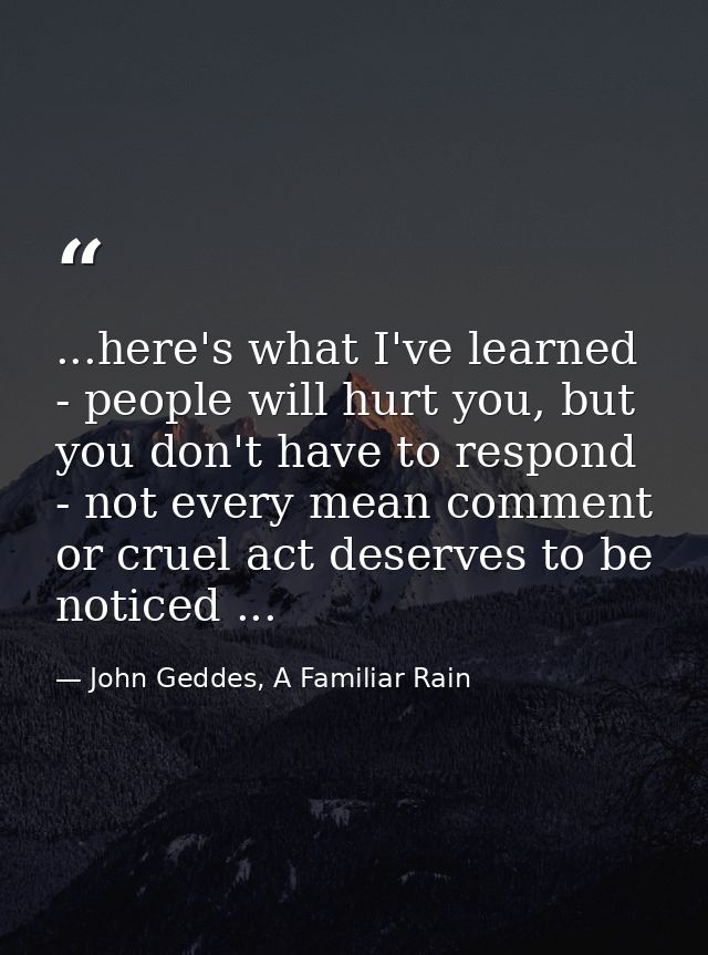 ...here's what I've learned - people will hurt you, but you don't have to respond - not every mean comment or cruel act  — John Geddes, A Familiar Rain