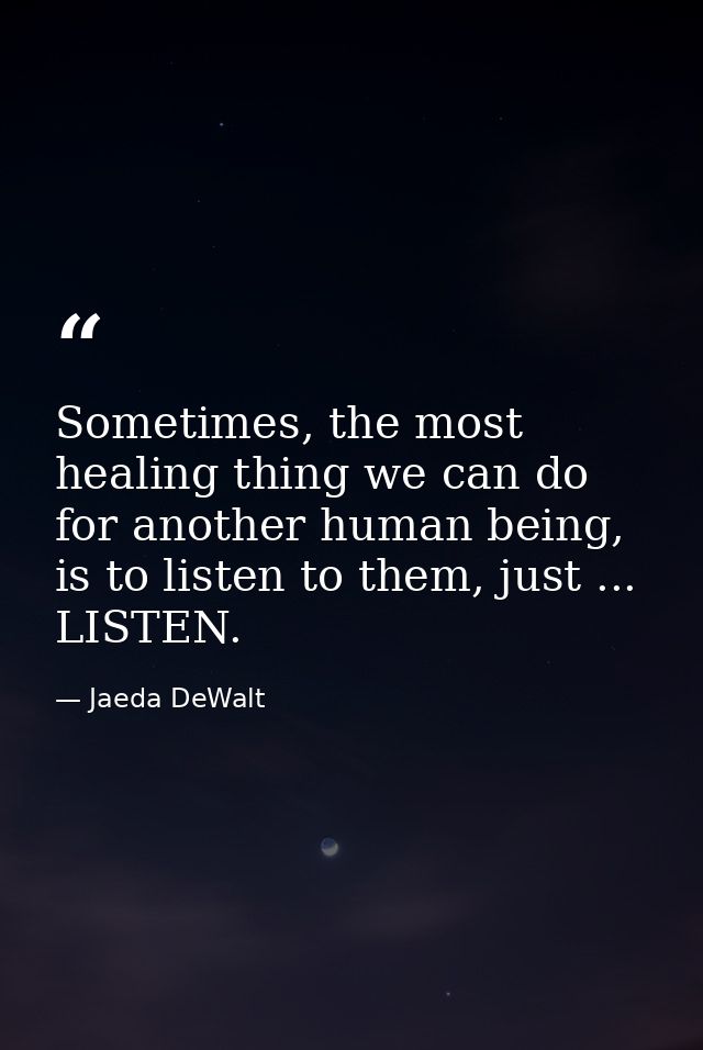 Sometimes, the most healing thing we can do for another human being, is to listen to them, just ... LISTEN. — Jaeda DeWalt