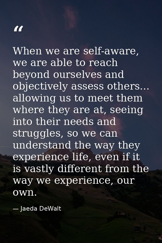 When we are self-aware, we are able to reach beyond ourselves and objectively assess others... allowing us to meet them  — Jaeda DeWalt