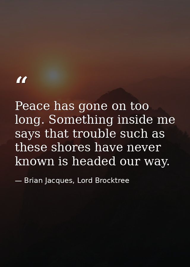 Peace has gone on too long. Something inside me says that trouble such as these shores have never known is headed our wa — Brian Jacques, Lord Brocktree