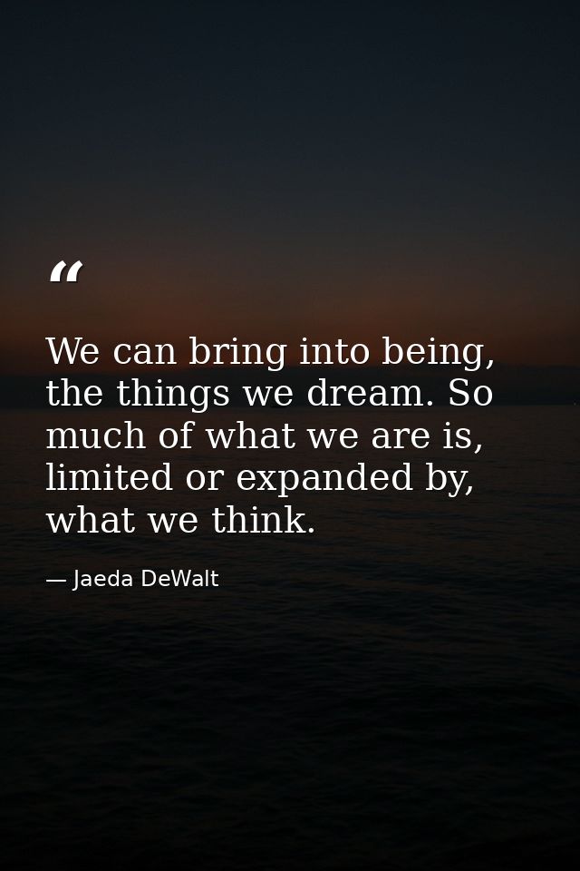 We can bring into being, the things we dream. So much of what we are is, limited or expanded by, what we think. — Jaeda DeWalt
