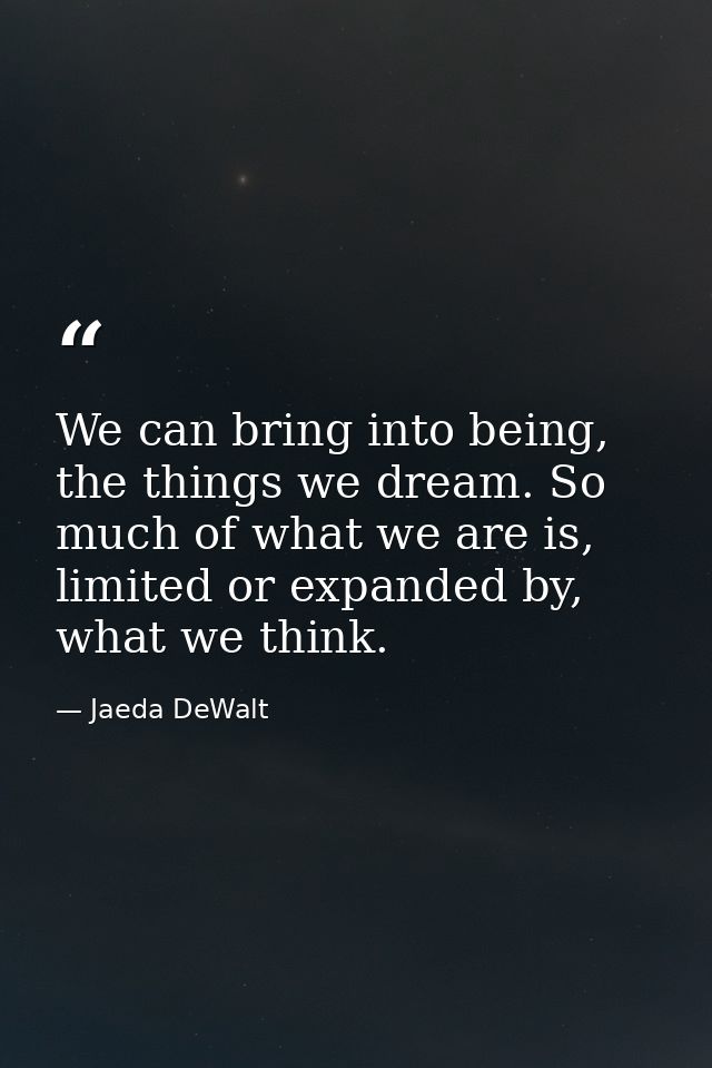 We can bring into being, the things we dream. So much of what we are is, limited or expanded by, what we think. — Jaeda DeWalt