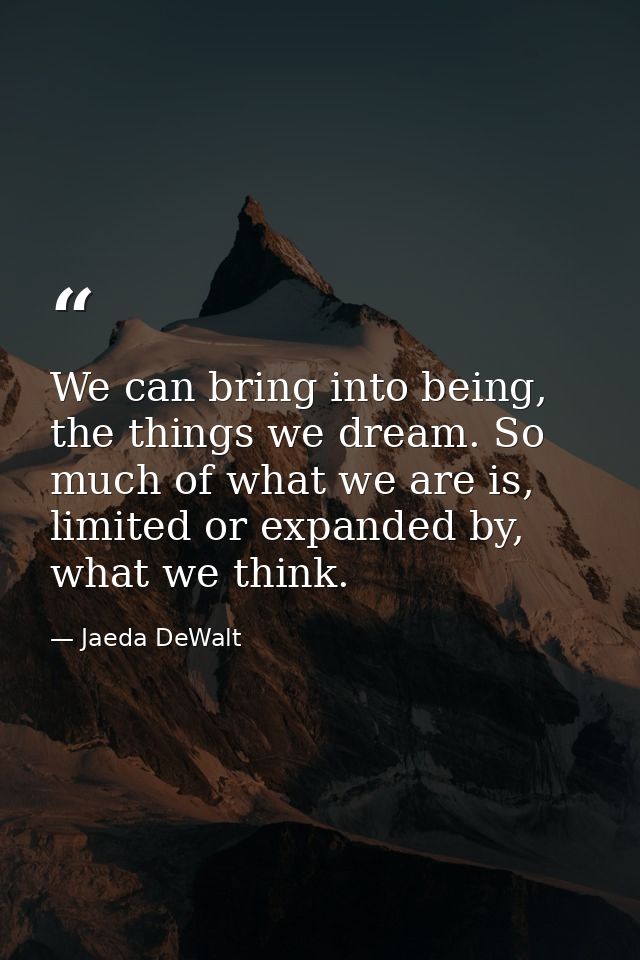 We can bring into being, the things we dream. So much of what we are is, limited or expanded by, what we think. — Jaeda DeWalt
