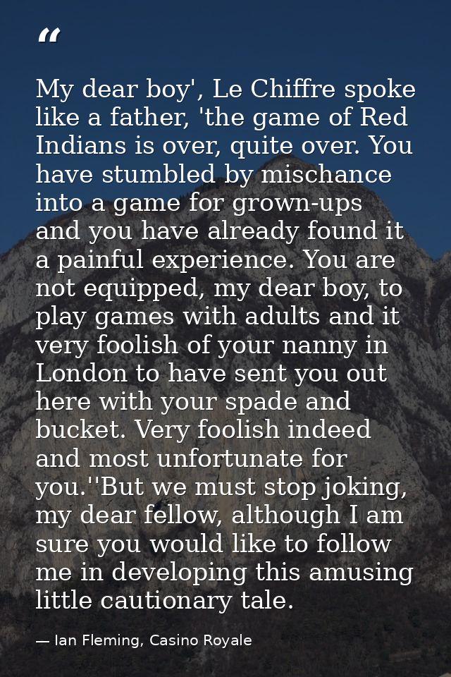 My dear boy', Le Chiffre spoke like a father, 'the game of Red Indians is over, quite over. You have stumbled by mischan — Ian Fleming, Casino Royale