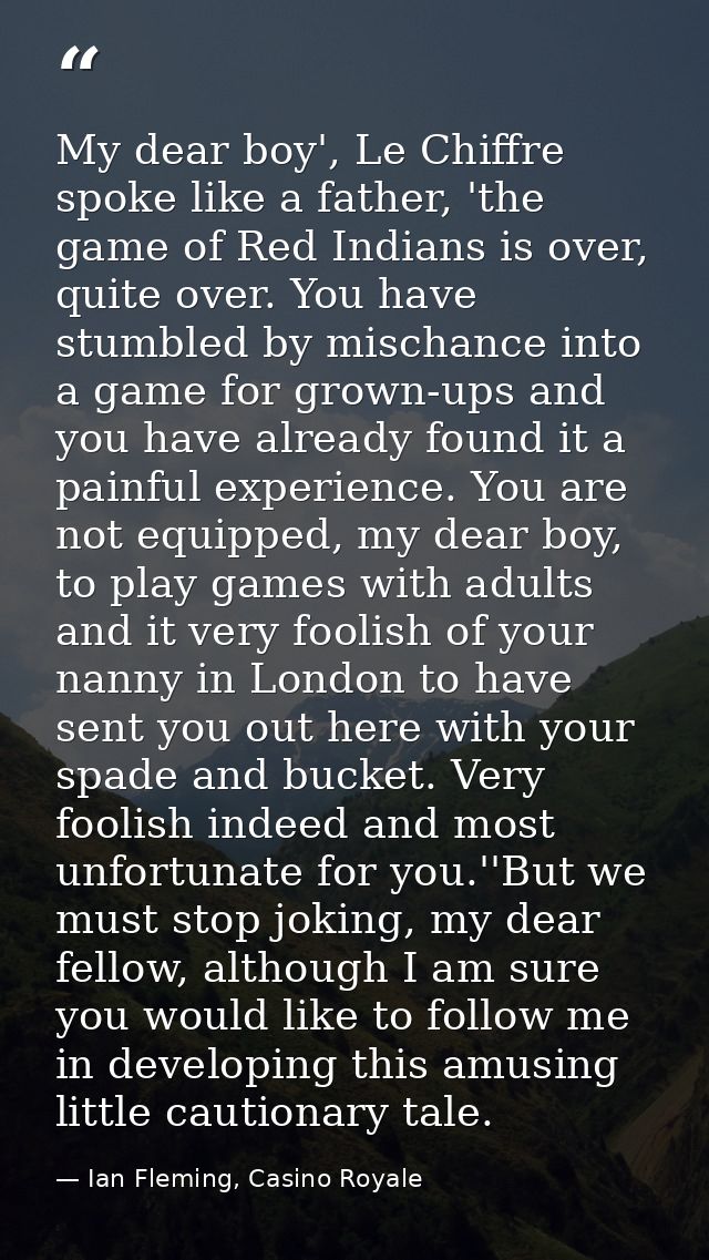 My dear boy', Le Chiffre spoke like a father, 'the game of Red Indians is over, quite over. You have stumbled by mischan — Ian Fleming, Casino Royale