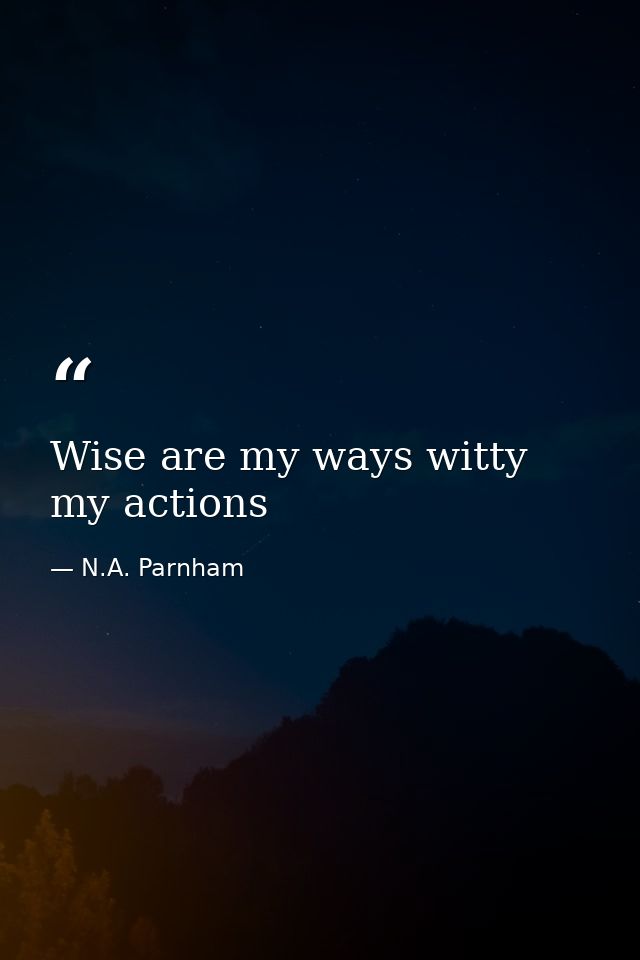 Wise are my ways witty my actions — N.A. Parnham
