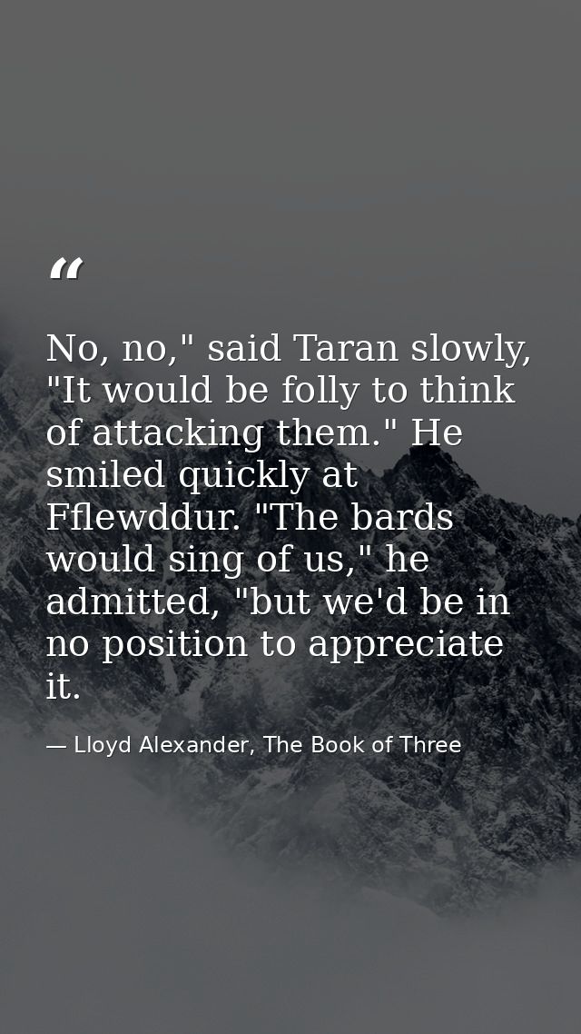 No, no," said Taran slowly, "It would be folly to think of attacking them." He smiled quickly at Fflewddur. "The bards w — Lloyd Alexander, The Book of Three