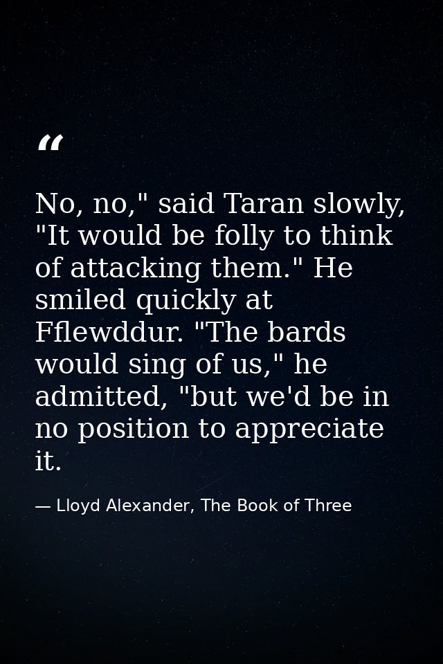 No, no," said Taran slowly, "It would be folly to think of attacking them." He smiled quickly at Fflewddur. "The bards w — Lloyd Alexander, The Book of Three