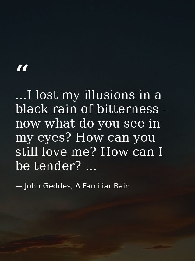 ...I lost my illusions in a black rain of bitterness - now what do you see in my eyes? How can you still love me? How ca — John Geddes, A Familiar Rain