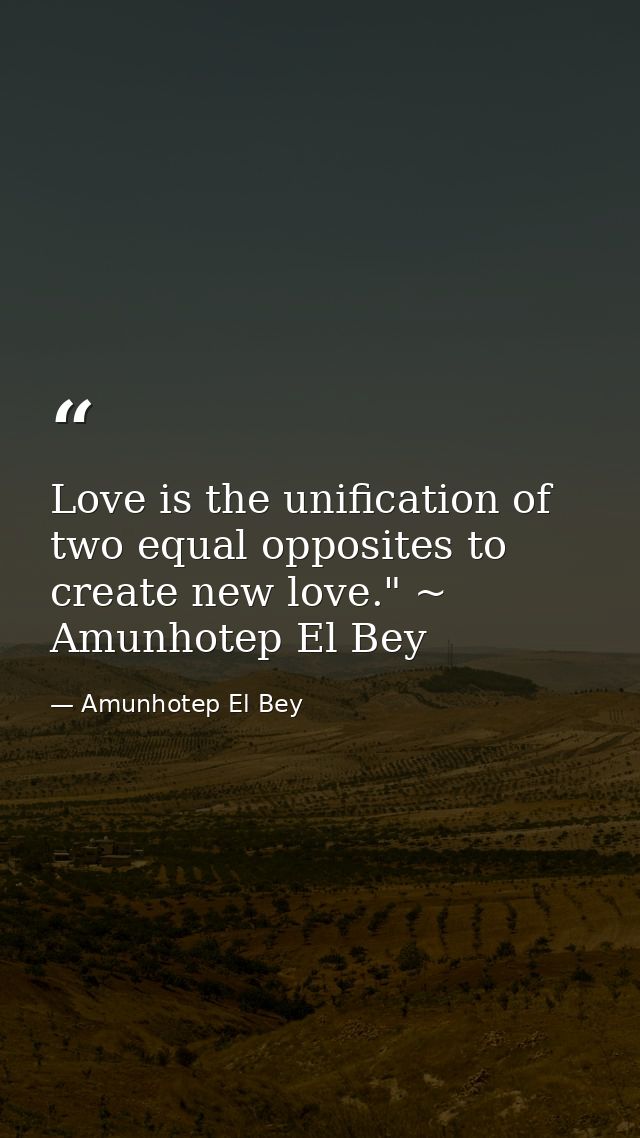 Love is the unification of two equal opposites to create new love." ~ Amunhotep El Bey — Amunhotep El Bey