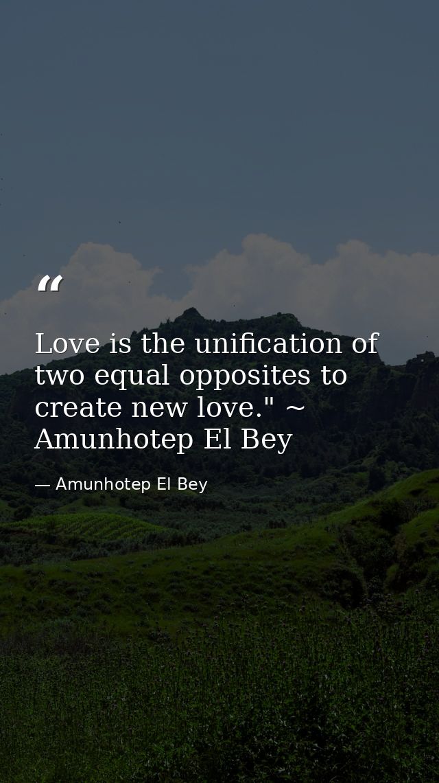 Love is the unification of two equal opposites to create new love." ~ Amunhotep El Bey — Amunhotep El Bey