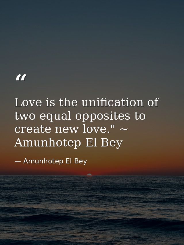 Love is the unification of two equal opposites to create new love." ~ Amunhotep El Bey — Amunhotep El Bey