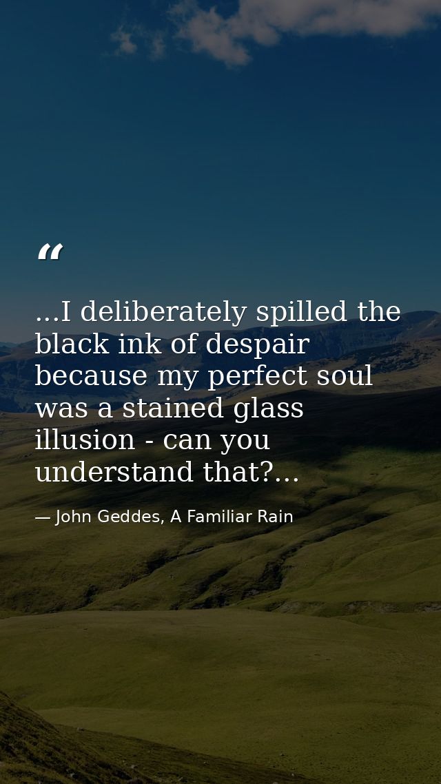...I deliberately spilled the black ink of despair because my perfect soul was a stained glass illusion - can you unders — John Geddes, A Familiar Rain